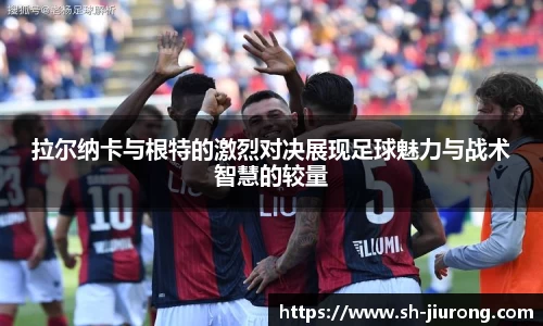 拉尔纳卡与根特的激烈对决展现足球魅力与战术智慧的较量
